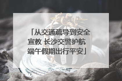 从交通疏导到安全宣教 长沙交警护航端午假期出行平安