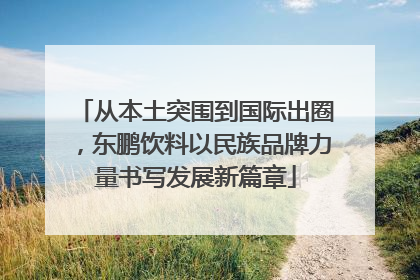 从本土突围到国际出圈，东鹏饮料以民族品牌力量书写发展新篇章