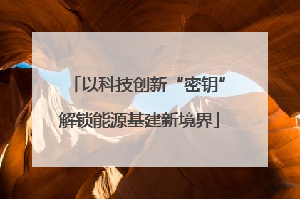 以科技创新“密钥”解锁能源基建新境界