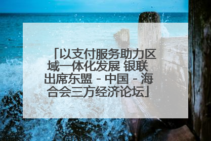 以支付服务助力区域一体化发展 银联出席东盟－中国－海合会三方经济论坛