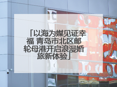 以海为媒见证幸福 青岛市北区邮轮母港开启浪漫婚旅新体验