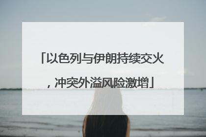 以色列与伊朗持续交火，冲突外溢风险激增