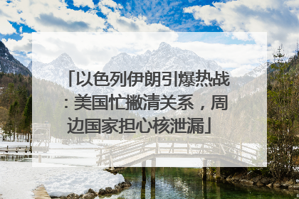 以色列伊朗引爆热战：美国忙撇清关系，周边国家担心核泄漏