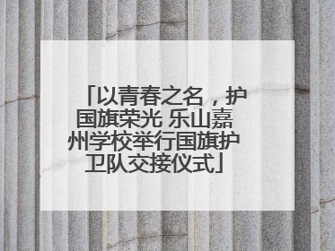以青春之名，护国旗荣光 乐山嘉州学校举行国旗护卫队交接仪式