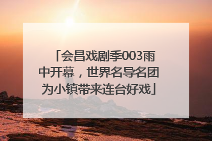 会昌戏剧季003雨中开幕，世界名导名团为小镇带来连台好戏