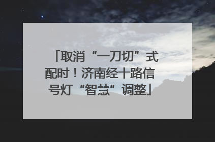 取消“一刀切”式配时！济南经十路信号灯“智慧”调整
