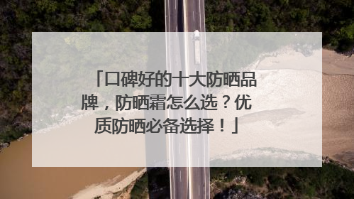 口碑好的十大防晒品牌，防晒霜怎么选？优质防晒必备选择！