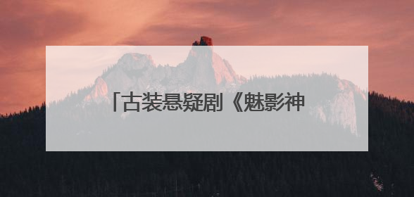 古装悬疑剧《魅影神捕》开机，罗云熙化身神捕探寻诡案迷局