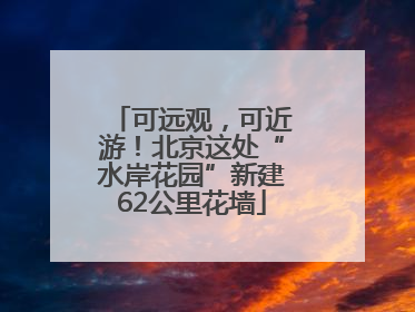 可远观，可近游！北京这处“水岸花园”新建62公里花墙