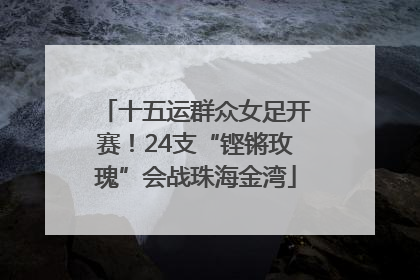 十五运群众女足开赛！24支“铿锵玫瑰”会战珠海金湾