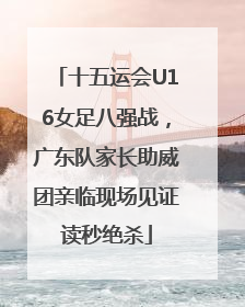 十五运会U16女足八强战，广东队家长助威团亲临现场见证读秒绝杀
