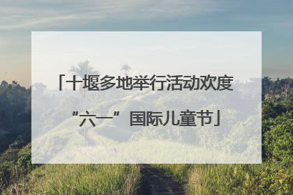 十堰多地举行活动欢度“六一”国际儿童节
