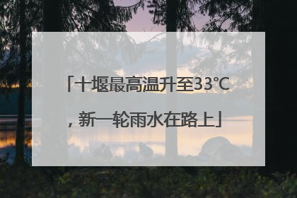 十堰最高温升至33℃，新一轮雨水在路上