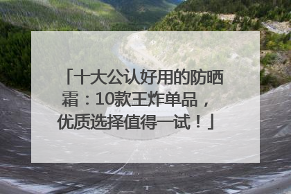十大公认好用的防晒霜：10款王炸单品，优质选择值得一试！