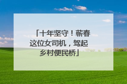 十年坚守！蕲春这位女司机，驾起乡村便民桥