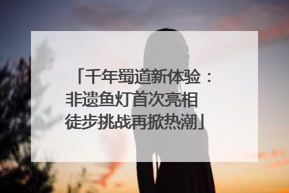 千年蜀道新体验：非遗鱼灯首次亮相 徒步挑战再掀热潮