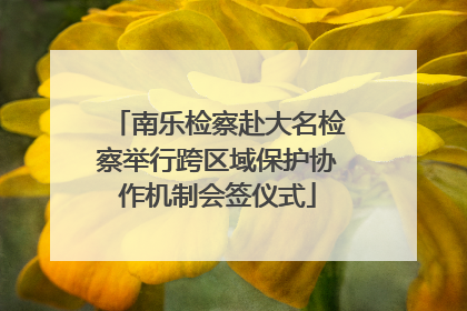 南乐检察赴大名检察举行跨区域保护协作机制会签仪式