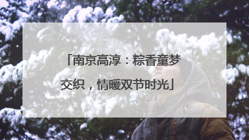 南京高淳：粽香童梦交织，情暖双节时光