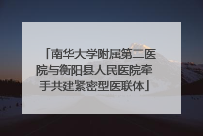 南华大学附属第二医院与衡阳县人民医院牵手共建紧密型医联体
