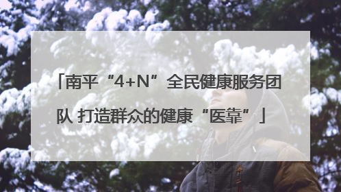 南平“4+N”全民健康服务团队 打造群众的健康“医靠”