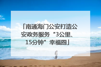 南通海门公安打造公安政务服务“3公里、15分钟”幸福圈
