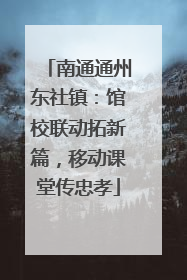 南通通州东社镇：馆校联动拓新篇，移动课堂传忠孝