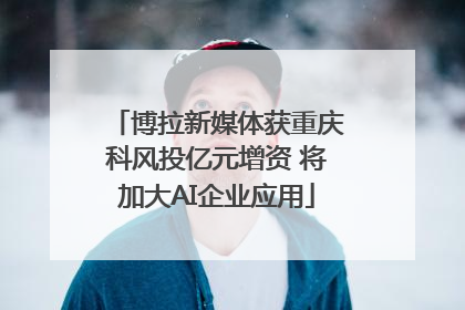 博拉新媒体获重庆科风投亿元增资 将加大AI企业应用