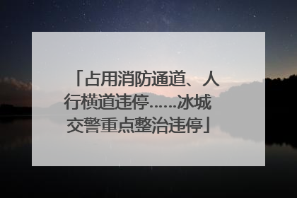 占用消防通道、人行横道违停……冰城交警重点整治违停