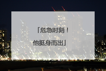 危急时刻！他挺身而出
