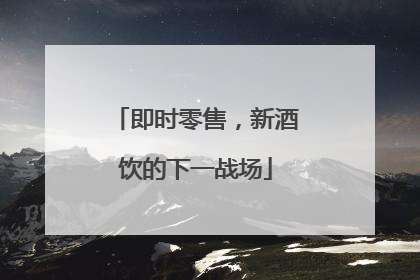 即时零售，新酒饮的下一战场