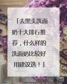 去黑头洗面奶十大排行推荐，什么样的洗面奶比较好用建议选！