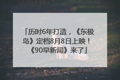 历时6年打造，《东极岛》定档8月8日上映！《90早新闻》来了
