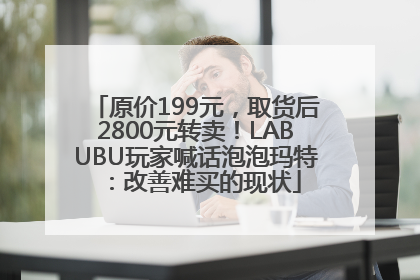 原价199元，取货后2800元转卖！LABUBU玩家喊话泡泡玛特：改善难买的现状