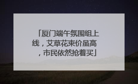 厦门端午氛围组上线，艾草花束价虽高，市民依然抢着买