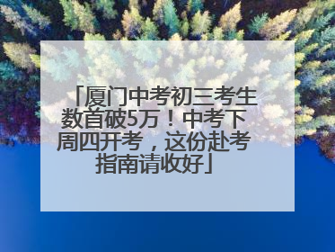 厦门中考初三考生数首破5万！中考下周四开考，这份赴考指南请收好