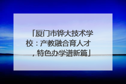 厦门市铧大技术学校：产教融合育人才，特色办学谱新篇