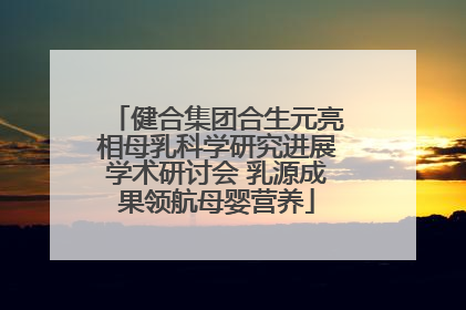 健合集团合生元亮相母乳科学研究进展学术研讨会 乳源成果领航母婴营养