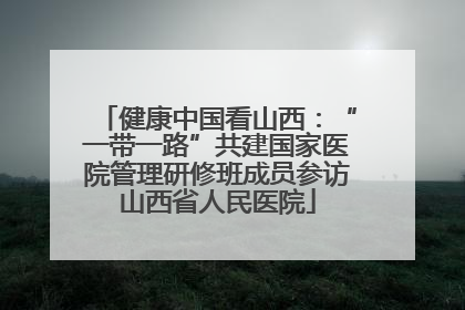 健康中国看山西：“一带一路”共建国家医院管理研修班成员参访山西省人民医院