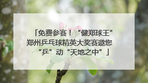 免费参赛！“健郑球王”郑州乒乓球精英大奖赛邀您“乒”动“天地之中”