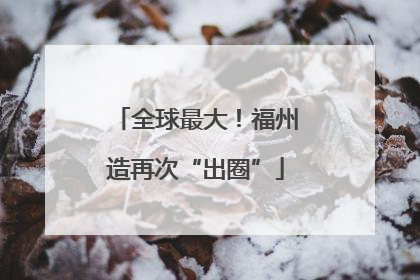全球最大！福州造再次“出圈”