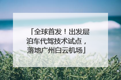 全球首发！出发层泊车代驾技术试点，落地广州白云机场
