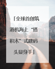 全球首创筑港机海上“搭积木”式建码头显身手