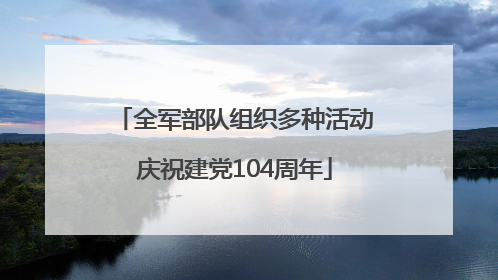 全军部队组织多种活动庆祝建党104周年