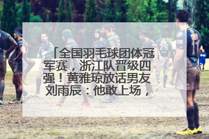 全国羽毛球团体冠军赛，浙江队晋级四强！黄雅琼放话男友刘雨辰：他敢上场，我一个劲遛他