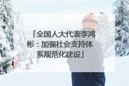 全国人大代表李鸿彬：加强社会支持体系规范化建设