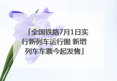 全国铁路7月1日实行新列车运行图 新增列车车票今起发售