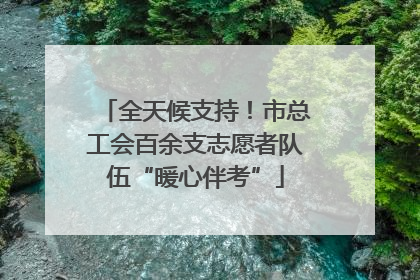 全天候支持！市总工会百余支志愿者队伍“暖心伴考”