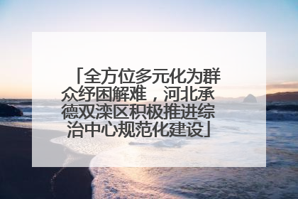 全方位多元化为群众纾困解难，河北承德双滦区积极推进综治中心规范化建设