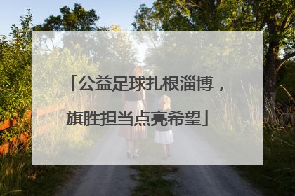 公益足球扎根淄博，旗胜担当点亮希望