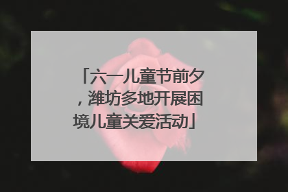 六一儿童节前夕，潍坊多地开展困境儿童关爱活动